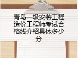 青岛一级安装工程造价工程师考试合格线介绍具体多少分