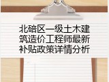 北碚区一级土木建筑造价工程师最新补贴政策详情分析