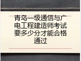 青岛一级通信与广电工程建造师考试要多少分才能合格通过