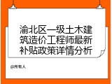 渝北区一级土木建筑造价工程师最新补贴政策详情分析