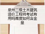 泉州二级土木建筑造价工程师考试有用吗难度如何含金量