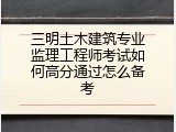 三明土木建筑专业监理工程师考试如何高分通过怎么备考