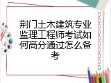 荆门土木建筑专业监理工程师考试如何高分通过怎么备考