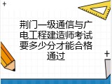 荆门一级通信与广电工程建造师考试要多少分才能合格通过