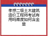 孝感二级土木建筑造价工程师考试有用吗难度如何含金量