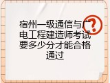 宿州一级通信与广电工程建造师考试要多少分才能合格通过