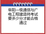 阜阳一级通信与广电工程建造师考试要多少分才能合格通过