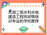 芜湖二级水利水电建造工程师资格培训专业的学校推荐