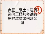 合肥二级土木建筑造价工程师考试有用吗难度如何含金量