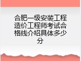 合肥一级安装工程造价工程师考试合格线介绍具体多少分