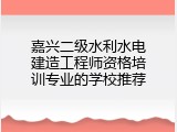 嘉兴二级水利水电建造工程师资格培训专业的学校推荐
