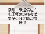 潮州一级通信与广电工程建造师考试要多少分才能合格通过