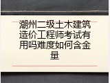 潮州二级土木建筑造价工程师考试有用吗难度如何含金量