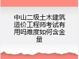 中山二级土木建筑造价工程师考试有用吗难度如何含金量