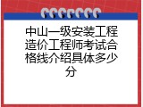 中山一级安装工程造价工程师考试合格线介绍具体多少分