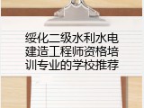 绥化二级水利水电建造工程师资格培训专业的学校推荐