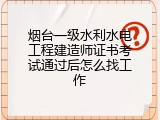 烟台一级水利水电工程建造师证书考试通过后怎么找工作