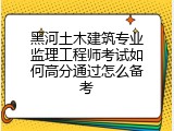 黑河土木建筑专业监理工程师考试如何高分通过怎么备考