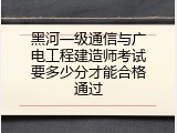 黑河一级通信与广电工程建造师考试要多少分才能合格通过