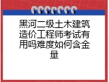 黑河二级土木建筑造价工程师考试有用吗难度如何含金量