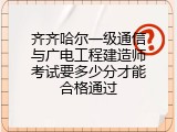 齐齐哈尔一级通信与广电工程建造师考试要多少分才能合格通过