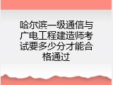 哈尔滨一级通信与广电工程建造师考试要多少分才能合格通过
