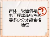 吉林一级通信与广电工程建造师考试要多少分才能合格通过