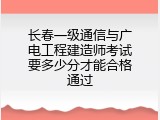 长春一级通信与广电工程建造师考试要多少分才能合格通过
