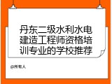 丹东二级水利水电建造工程师资格培训专业的学校推荐
