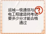 运城一级通信与广电工程建造师考试要多少分才能合格通过