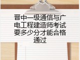晋中一级通信与广电工程建造师考试要多少分才能合格通过