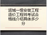 运城一级安装工程造价工程师考试合格线介绍具体多少分
