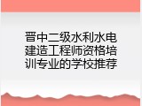 晋中二级水利水电建造工程师资格培训专业的学校推荐