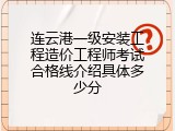 连云港一级安装工程造价工程师考试合格线介绍具体多少分
