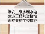 淮安二级水利水电建造工程师资格培训专业的学校推荐
