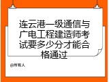 连云港一级通信与广电工程建造师考试要多少分才能合格通过