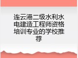 连云港二级水利水电建造工程师资格培训专业的学校推荐