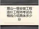 眉山一级安装工程造价工程师考试合格线介绍具体多少分