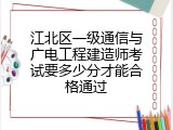 江北区一级通信与广电工程建造师考试要多少分才能合格通过