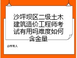 沙坪坝区二级土木建筑造价工程师考试有用吗难度如何含金量