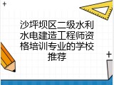 沙坪坝区二级水利水电建造工程师资格培训专业的学校推荐