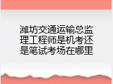 潍坊交通运输总监理工程师是机考还是笔试考场在哪里