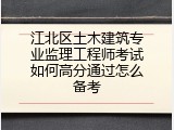 江北区土木建筑专业监理工程师考试如何高分通过怎么备考