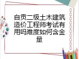 自贡二级土木建筑造价工程师考试有用吗难度如何含金量