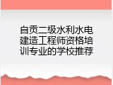 自贡二级水利水电建造工程师资格培训专业的学校推荐
