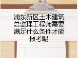 浦东新区土木建筑总监理工程师需要满足什么条件才能报考呢