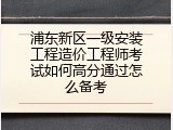 浦东新区一级安装工程造价工程师考试如何高分通过怎么备考