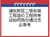 浦东新区二级安装工程造价工程师考试如何高分通过怎么备考