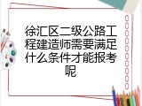 徐汇区二级公路工程建造师需要满足什么条件才能报考呢