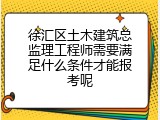 徐汇区土木建筑总监理工程师需要满足什么条件才能报考呢